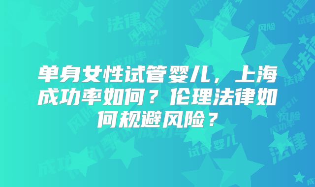 单身女性试管婴儿,上海成功率如何?伦理法律如何规避风险?