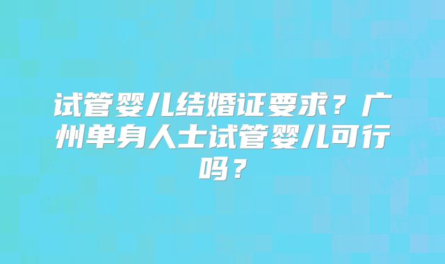 试管婴儿结婚证要求?广州单身人士试管婴儿可行吗?