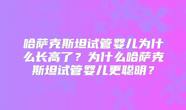 哈萨克斯坦试管婴儿为什么长高了?为什么哈萨克斯坦试管婴儿更聪明?