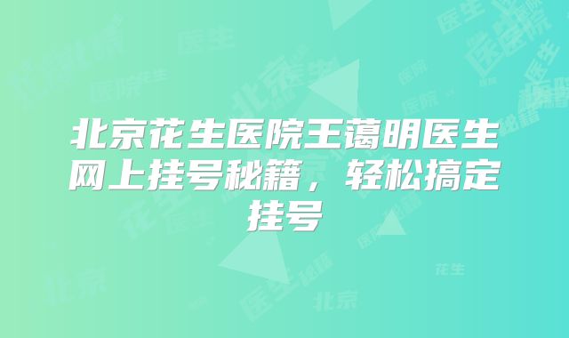北京花生医院王蔼明医生网上挂号秘籍，轻松搞定挂号