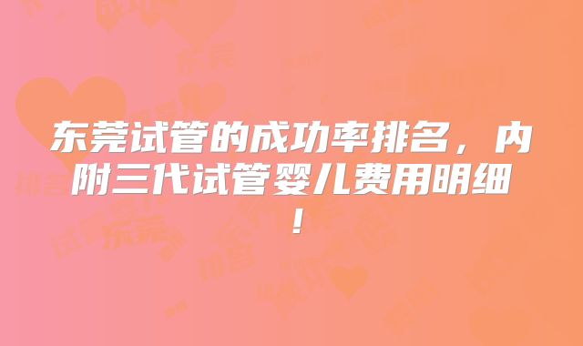 东莞试管的成功率排名,内附三代试管婴儿费用明细!