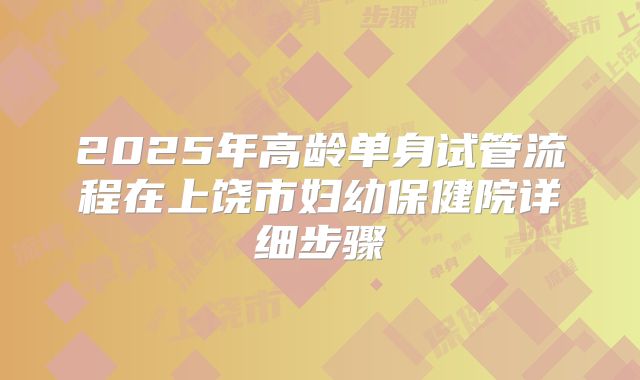 2025年高龄单身试管流程在上饶市妇幼保健院详细步骤
