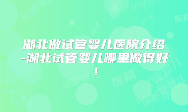 湖北做试管婴儿医院介绍-湖北试管婴儿哪里做得好!