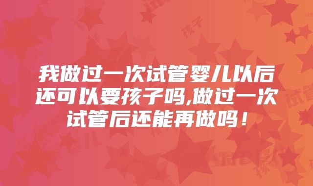 我做过一次试管婴儿以后还可以要孩子吗,做过一次试管后还能再做吗!
