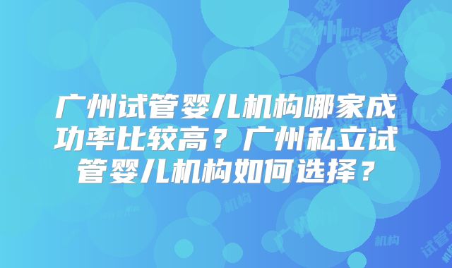广州试管婴儿机构哪家成功率比较高?广州私立试管婴儿机构如何选择?