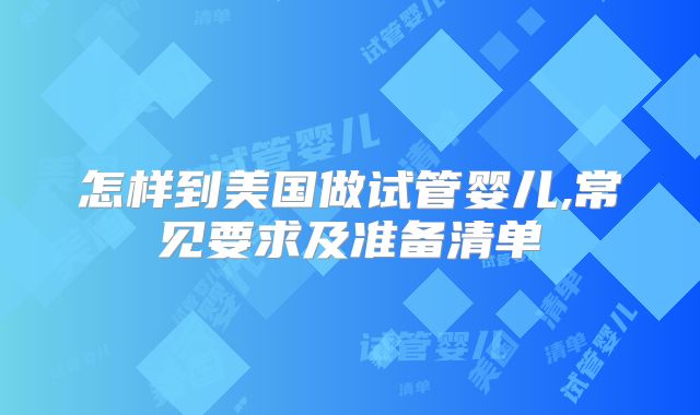 怎样到美国做试管婴儿,常见要求及准备清单