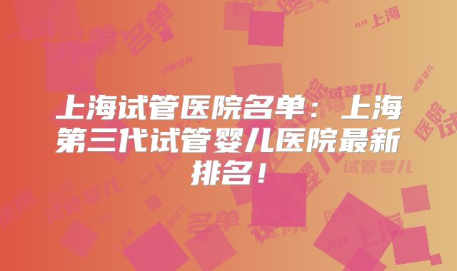 上海试管医院名单:上海第三代试管婴儿医院最新排名!