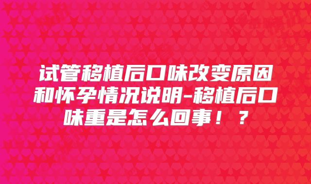 试管移植后口味改变原因和怀孕情况说明-移植后口味重是怎么回事！？