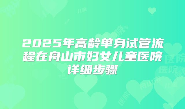 2025年高龄单身试管流程在舟山市妇女儿童医院详细步骤
