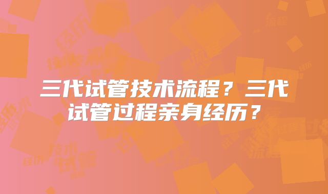 三代试管技术流程?三代试管过程亲身经历?
