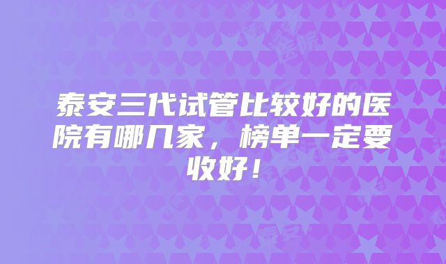 泰安三代试管比较好的医院有哪几家，榜单一定要收好！