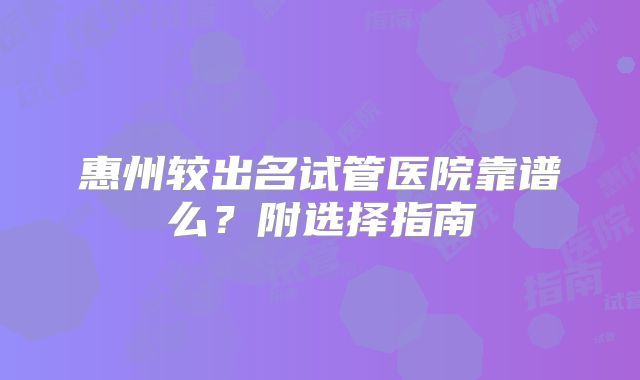 惠州较出名试管医院靠谱么？附选择指南