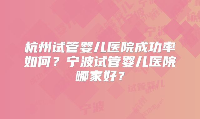 杭州试管婴儿医院成功率如何?宁波试管婴儿医院哪家好?