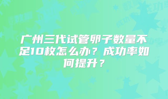 广州三代试管卵子数量不足10枚怎么办?成功率如何提升?