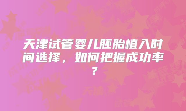 天津试管婴儿胚胎植入时间选择,如何把握成功率?