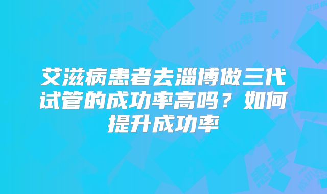 艾滋病患者去淄博做三代试管的成功率高吗？如何提升成功率