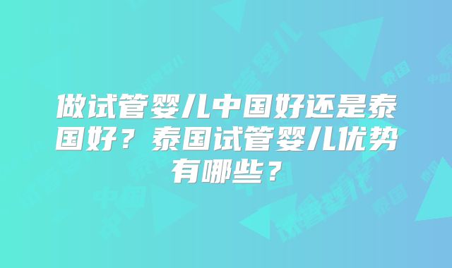 做试管婴儿中国好还是泰国好?泰国试管婴儿优势有哪些?