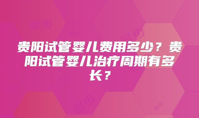 贵阳试管婴儿费用多少？贵阳试管婴儿治疗周期有多长？