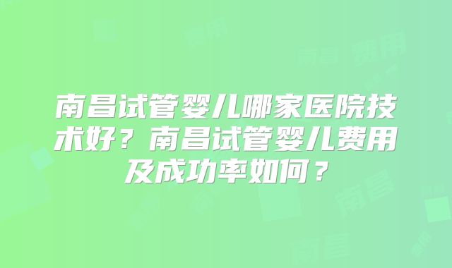 南昌试管婴儿哪家医院技术好？南昌试管婴儿费用及成功率如何？