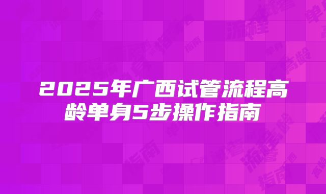 2025年广西试管流程高龄单身5步操作指南
