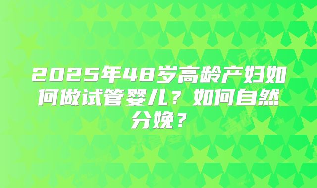 2025年48岁高龄产妇如何做试管婴儿?如何自然分娩?