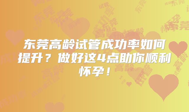 东莞高龄试管成功率如何提升？做好这4点助你顺利怀孕！
