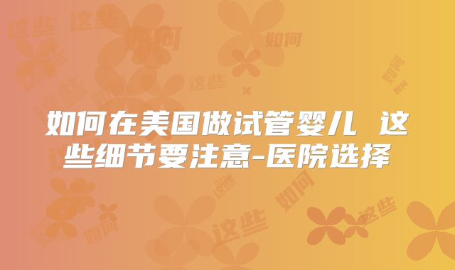 如何在美国做试管婴儿 这些细节要注意-医院选择