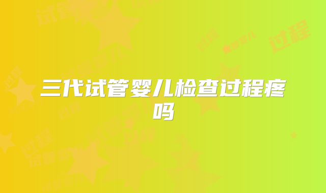三代试管婴儿检查过程疼吗