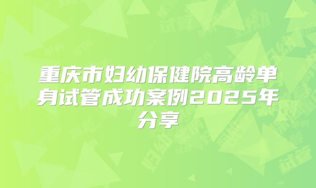 重庆市妇幼保健院高龄单身试管成功案例2025年分享