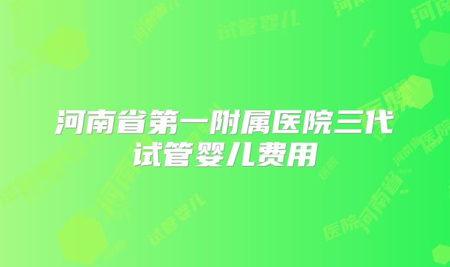 河南省第一附属医院三代试管婴儿费用