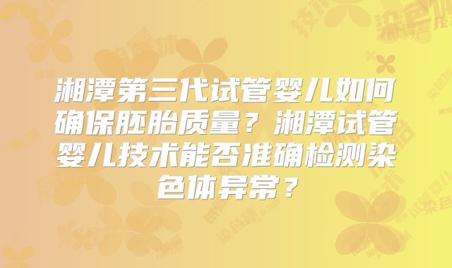 湘潭第三代试管婴儿如何确保胚胎质量?湘潭试管婴儿技术能否准确检测染色体异常?
