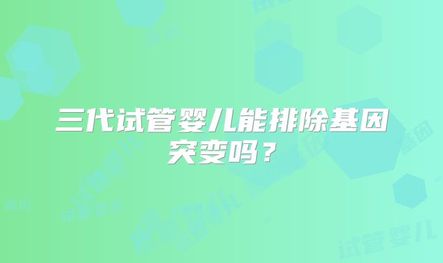 三代试管婴儿能排除基因突变吗?