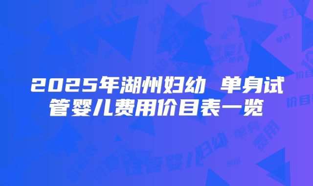 2025年湖州妇幼 单身试管婴儿费用价目表一览