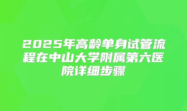 2025年高龄单身试管流程在中山大学附属第六医院详细步骤