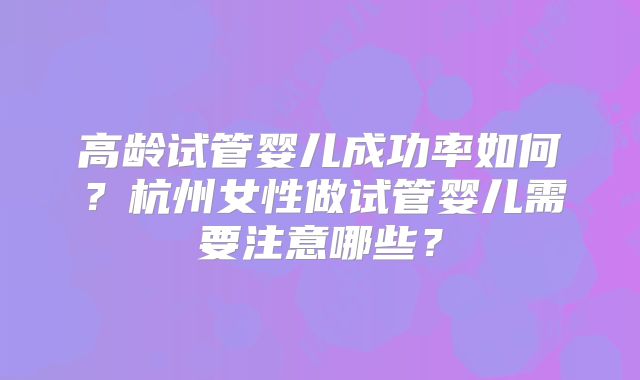 高龄试管婴儿成功率如何?杭州女性做试管婴儿需要注意哪些?