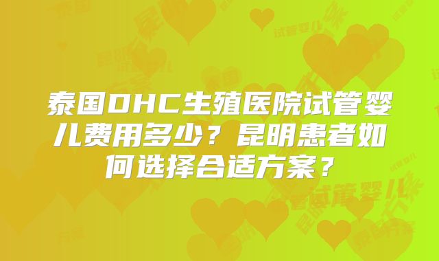 泰国DHC生殖医院试管婴儿费用多少?昆明患者如何选择合适方案?