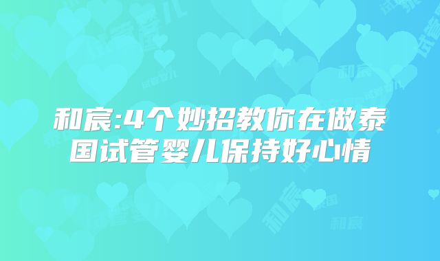 和宸:4个妙招教你在做泰国试管婴儿保持好心情