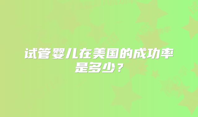 试管婴儿在美国的成功率是多少？