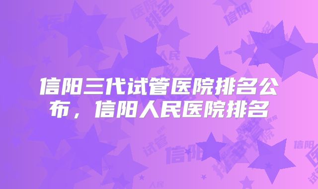 信阳三代试管医院排名公布，信阳人民医院排名