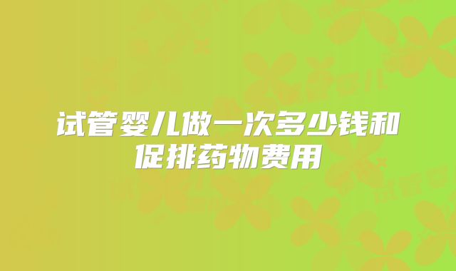 试管婴儿做一次多少钱和促排药物费用