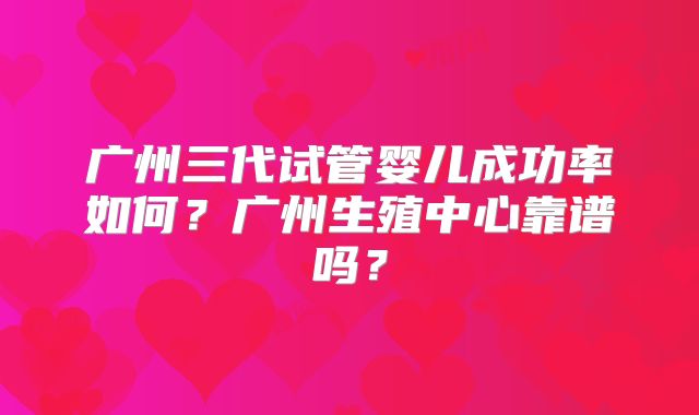 广州三代试管婴儿成功率如何?广州生殖中心靠谱吗?