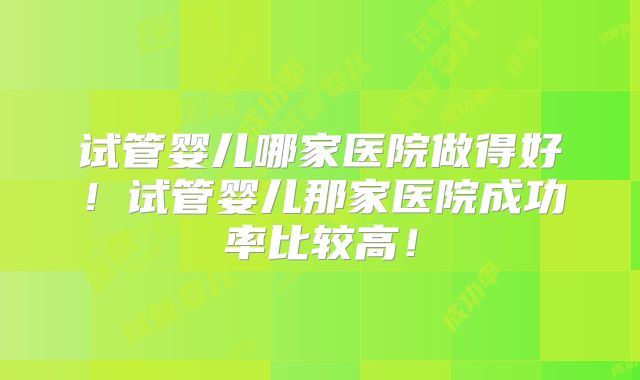 试管婴儿哪家医院做得好！试管婴儿那家医院成功率比较高！
