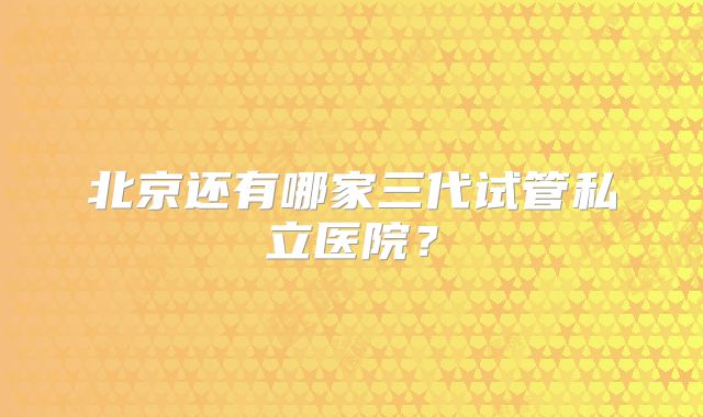 北京还有哪家三代试管私立医院？