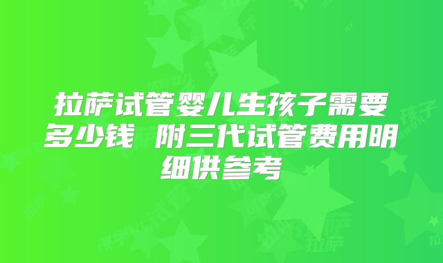 拉萨试管婴儿生孩子需要多少钱 附三代试管费用明细供参考