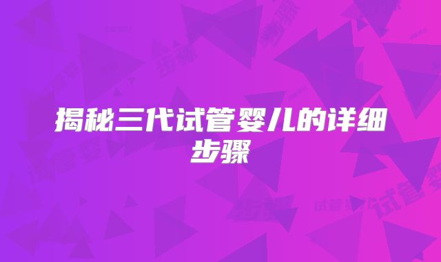 揭秘三代试管婴儿的详细步骤