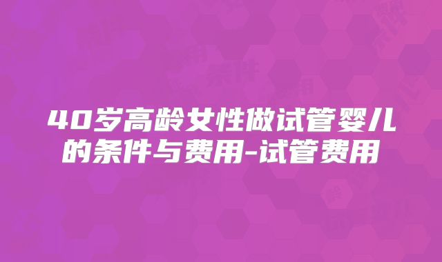 40岁高龄女性做试管婴儿的条件与费用-试管费用