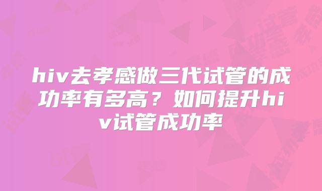 hiv去孝感做三代试管的成功率有多高?如何提升hiv试管成功率