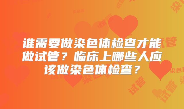 谁需要做染色体检查才能做试管?临床上哪些人应该做染色体检查?