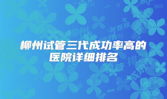 柳州试管三代成功率高的医院详细排名