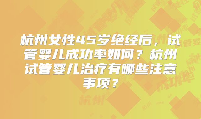 杭州女性45岁绝经后,试管婴儿成功率如何?杭州试管婴儿治疗有哪些注意事项?